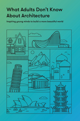 What Adults Don't Know about Architecture: Inspiring Young Minds to Build a More Beautiful World - The School of Life, and De Botton, Alain (Editor)