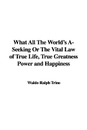 What All the World's A-Seeking or the Vital Law of True Life, True Greatness Power and Happiness - Trine, Ralph Waldo