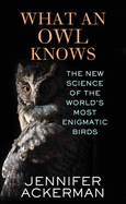 What an Owl Knows: The New Science of the World's Most Enigmatic Birds