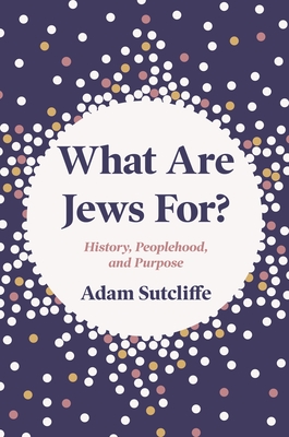 What Are Jews For?: History, Peoplehood, and Purpose - Sutcliffe, Adam