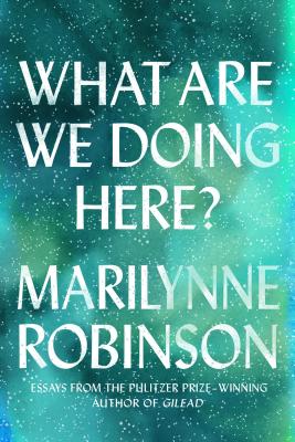 What Are We Doing Here?: Essays - Robinson, Marilynne