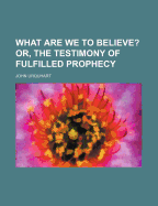 What are we to Believe?: Or, The Testimony of Fulfilled Prophecy