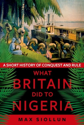 What Britain Did to Nigeria: A Short History of Conquest and Rule - Siollun, Max