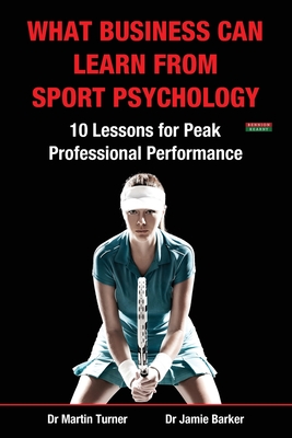 What Business Can Learn from Sport Psychology: Ten Lessons for Peak Professional Performance - Turner, Martin, and Barker, Jamie