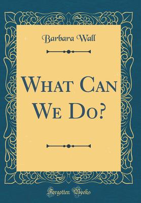 What Can We Do? (Classic Reprint) - Wall, Barbara