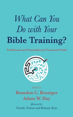 What Can You Do with Your Bible Training?: Traditional and Nontraditional Vocational Paths - Benziger, Brandon C (Editor), and Day, Adam W (Editor), and Trimm, Charlie (Afterword by)