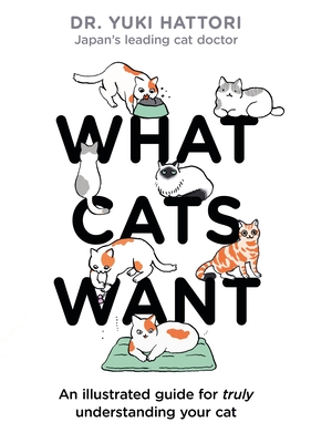 What Cats Want: An Illustrated Guide for Truly Understanding Your Cat - Hattori, Yuki