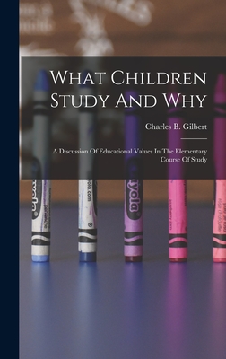 What Children Study And Why; A Discussion Of Educational Values In The Elementary Course Of Study - Gilbert, Charles B (Charles Benajah) (Creator)