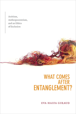 What Comes After Entanglement?: Activism, Anthropocentrism, and an Ethics of Exclusion - Giraud, Eva Haifa