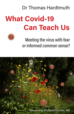 What Covid-19 Can Teach Us: Meeting the virus with fear or informed common sense - MD, Thomas Hardtmuth, and Jarman, Barnard (Translated by), and MD, Michaela Gloeckler (Foreword by)