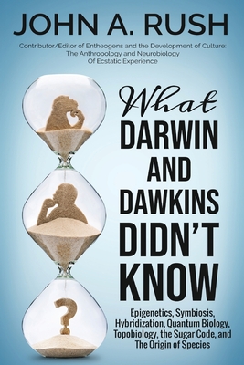 What Darwin and Dawkins Didn't Know: Epigenetics, Symbiosis, Hybridization, Quantum Biology, Topobiology, the Sugar Code, and the Origin of Species - Rush, John A