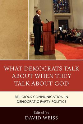 What Democrats Talk about When They Talk about God: Religious Communication in Democratic Party Politics - Weiss, David (Editor), and Ainsworth, Allison J (Contributions by), and Boerboom, Samuel (Contributions by)