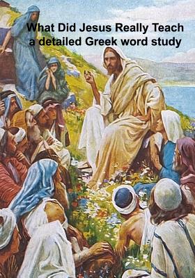 What Did Jesus Really Teach: A Detailed Word Study of the Sermons and Tutelage of Jesus - Porter, Clayton G