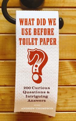 What Did We Use Before Toilet Paper?: 200 Curious Questions and Intriguing Answers - Thompson, Andrew