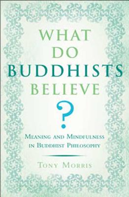 What Do Buddhists Believe?: Meaning and Mindfulness in Buddhist Philosophy - Morris, Tony