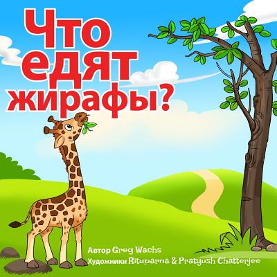 What Do Giraffes Eat? (Russian Version): Kids Animal Picture Book in Russian - Wachs, Greg, and Chatterjee, Rituparna (Illustrator)
