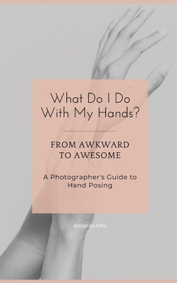 What Do I Do With My Hands?: From Awkward to Awesome I A Photographer's Guide to Hand Posing - Otis, Amanda