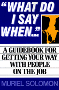 What Do I Say When: A Guidebook for Getting Your Way with People on the Job - Solomon, Muriel