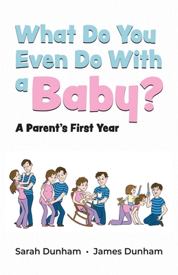 What Do You Even Do With a Baby?: A Parent's First Year - Dunham, Sarah, and Dunham, James