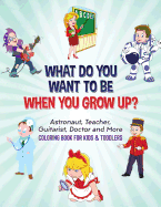 What Do You Want To Be When You Grow Up?: Astronaut, Teacher, Guitarist, Doctor and More Coloring Book For Kids & Toddlers
