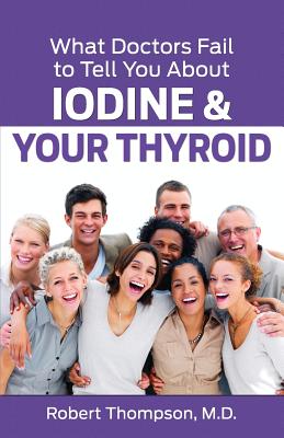 What Doctors Fail to Tell You about Iodine and Your Thyroid - Thompson M D, Robert