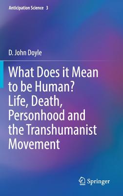 What Does It Mean to Be Human? Life, Death, Personhood and the Transhumanist Movement - Doyle, D John