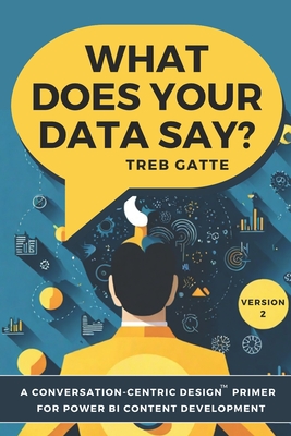 What Does Your Data Say?: A Conversation-Centric Design(TM) Primer for Power BI Content Development - Gatte, Treb
