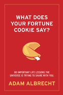 What Does Your Fortune Cookie Say?: 80 Important Life Lessons the Universe Is Trying to Share with You.