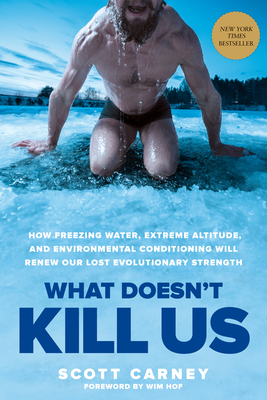 What Doesn't Kill Us: How Freezing Water, Extreme Altitude, and Environmental Conditioning Will Renew Our Lost Evolutionary Strength - Carney, Scott, and Hof, Wim (Foreword by)
