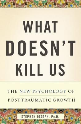 What Doesn't Kill Us: The New Psychology of Posttraumatic Growth - Joseph, Stephen, Ph.D.