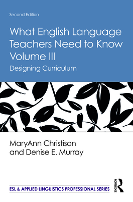 What English Language Teachers Need to Know Volume III: Designing Curriculum - Christison, Maryann, and Murray, Denise E
