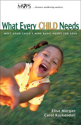 What Every Child Needs: Meet Your Child's Nine Basic Needs for Love - Morgan, Elisa, Ms., and Kuykendall, Carol