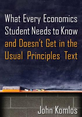 What Every Economics Student Needs to Know and Doesn't Get in the Usual Principles Text - Komlos, John, Professor