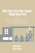 What Every First-Year Teacher Should Know First: Tips on Becoming Seasoned and Savvy in the Public School Setting - Pierce, Bob, and Pierce, Chris