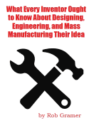 What Every Inventor Ought to Know About Designing, Engineering, and Mass Manufacturing their Idea: What a professional engineer has learned from 10+ years of turning ideas into mass manufactured products - Smith, Mark, and Gramer, Rob W