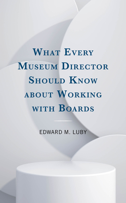 What Every Museum Director Should Know about Working with Boards - Luby, Edward M.