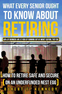 What Every Senior Ought to Know about Retiring: How to Retire Safe and Secure (on an Underfunded Nest Egg)