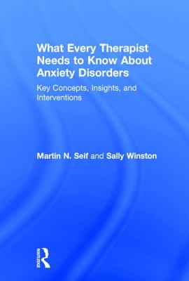 What Every Therapist Needs to Know About Anxiety Disorders: Key Concepts, Insights, and Interventions - Seif, Martin N, PhD, and Winston, Sally