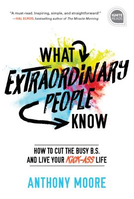 What Extraordinary People Know: How to Cut the Busy B.S. and Live Your Kick-Ass Life - Moore, Anthony