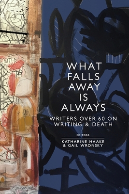 What Falls Away is Always: Writers Over 60 on Writing and Death - Haake, Katharine (Editor), and Wronsky, Gail (Editor)