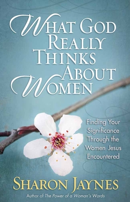 What God Really Thinks about Women: Finding Your Significance Through the Women Jesus Encountered - Jaynes, Sharon