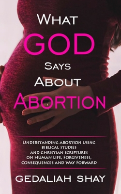 What God Says about Abortion: Understanding Abortion using Biblical Studies and Christian Scriptures on human life, Forgiveness, Consequences and Way Forward - Shay, Gedaliah