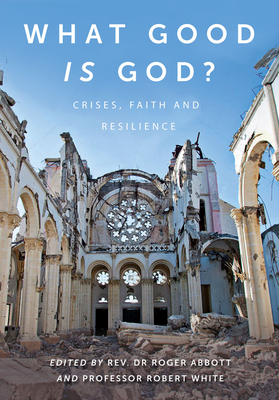 What Good is God?: Crises, faith, and resilience - Abbott, Roger (Editor), and White, Robert, Professor (Editor)