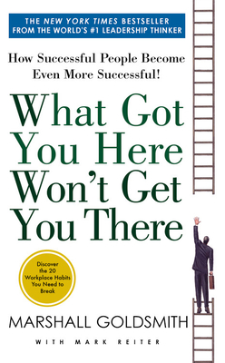 What Got You Here Won't Get You There: How Successful People Become Even More Successful - Goldsmith, Marshall, and Reiter, Mark