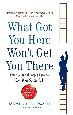 What Got You Here Won't Get You There: How successful people become even more successful - Goldsmith, Marshall