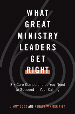 What Great Ministry Leaders Get Right: Six Core Competencies You Need to Succeed in Your Calling - Dodd, Jimmy, and van der Riet, Renaut