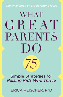 What Great Parents Do: 75 Simple Strategies for Raising Kids Who Thrive - Reischer, Erica