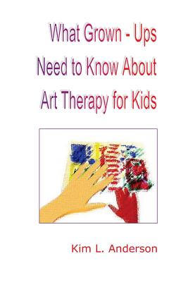 What Grown Ups Need to Know About Art Therapy for Kids - Anderson, Kim L