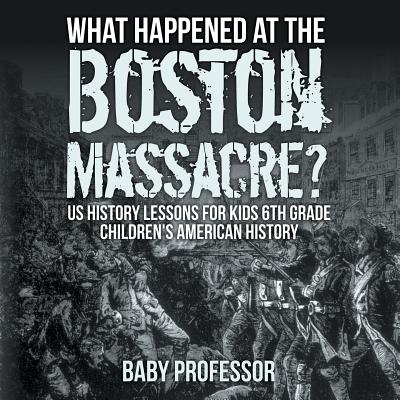 What Happened at the Boston Massacre? US History Lessons for Kids 6th Grade Children's American History - Baby Professor