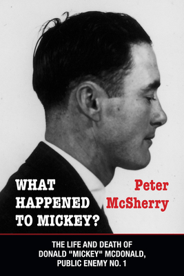What Happened to Mickey?: The Life and Death of Donald "Mickey" McDonald, Public Enemy No. 1 - McSherry, Peter